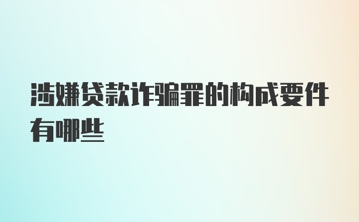 涉嫌贷款诈骗罪的构成要件有哪些