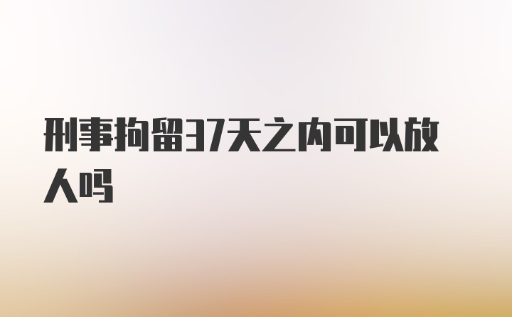 刑事拘留37天之内可以放人吗