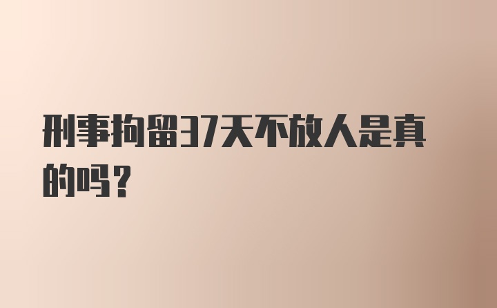 刑事拘留37天不放人是真的吗？