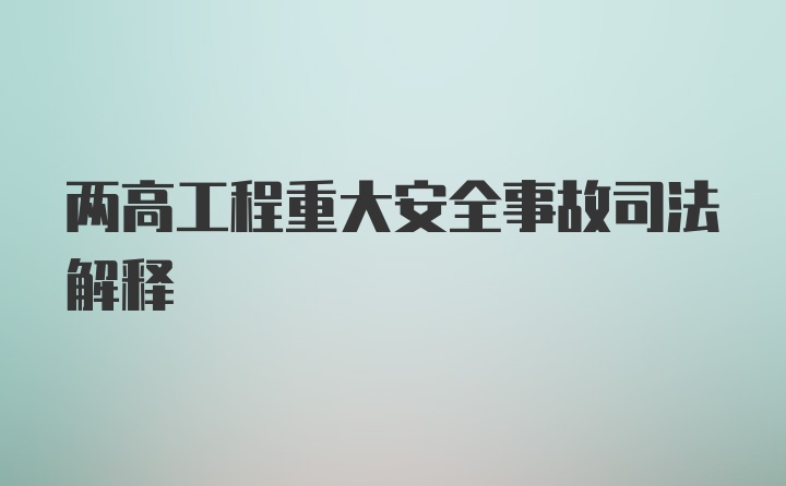 两高工程重大安全事故司法解释