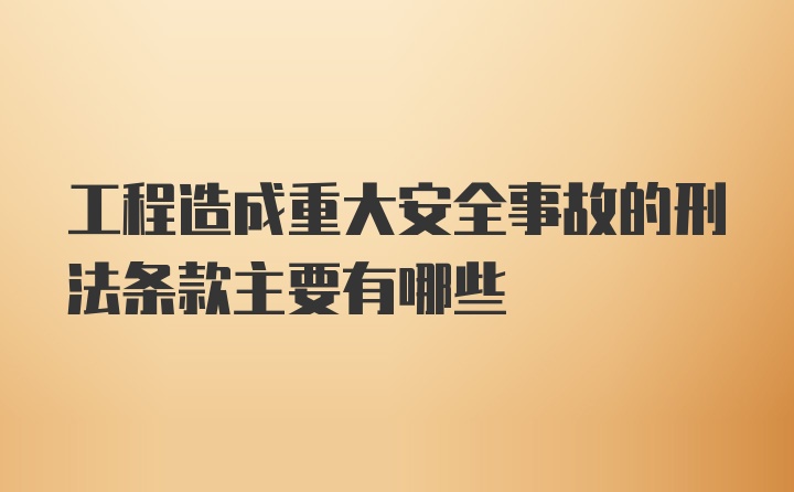 工程造成重大安全事故的刑法条款主要有哪些