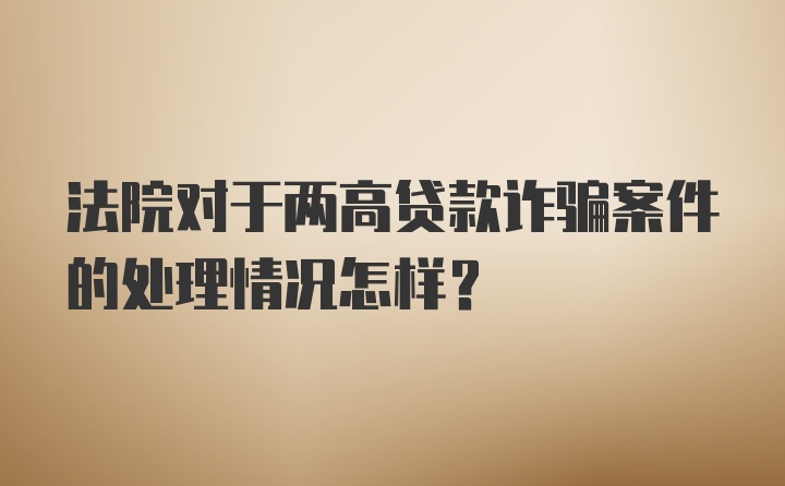 法院对于两高贷款诈骗案件的处理情况怎样？