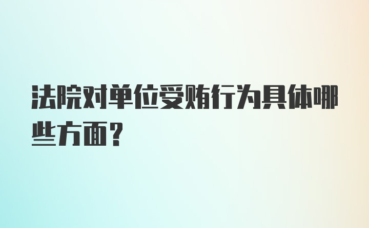 法院对单位受贿行为具体哪些方面？