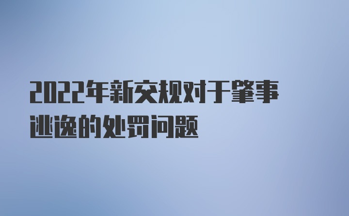 2022年新交规对于肇事逃逸的处罚问题