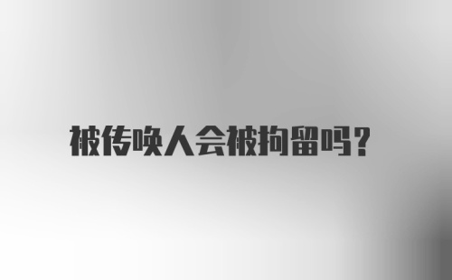 被传唤人会被拘留吗?