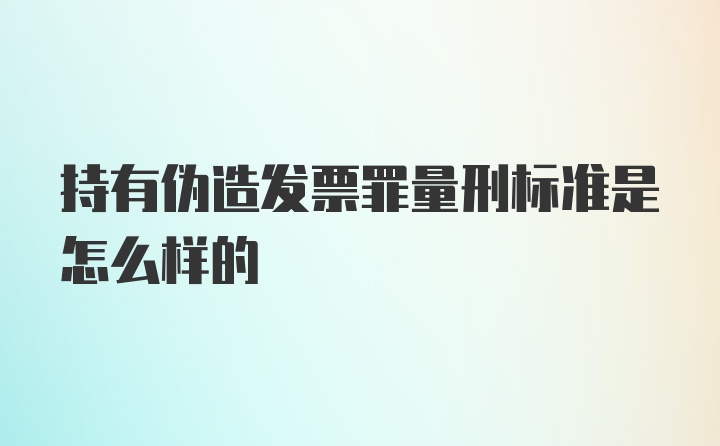 持有伪造发票罪量刑标准是怎么样的