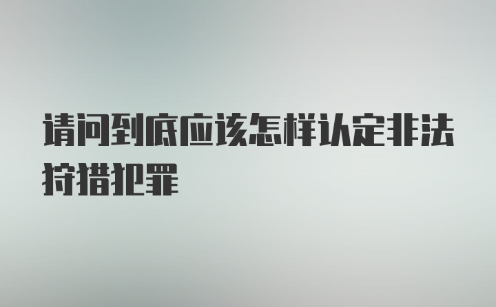 请问到底应该怎样认定非法狩猎犯罪