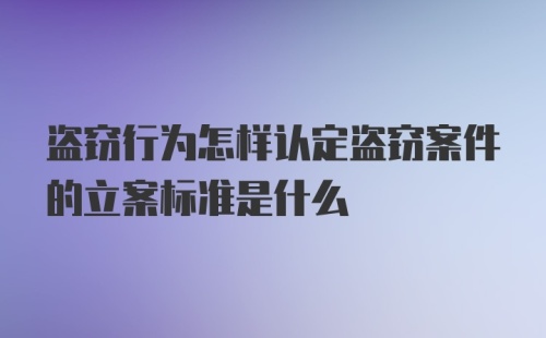 盗窃行为怎样认定盗窃案件的立案标准是什么