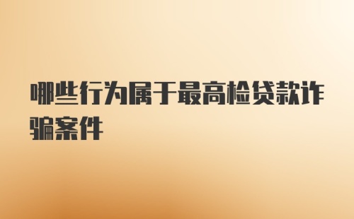 哪些行为属于最高检贷款诈骗案件