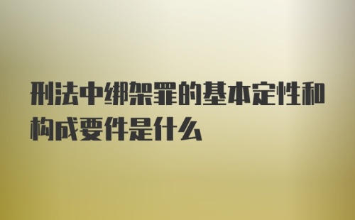 刑法中绑架罪的基本定性和构成要件是什么