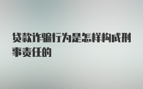 贷款诈骗行为是怎样构成刑事责任的