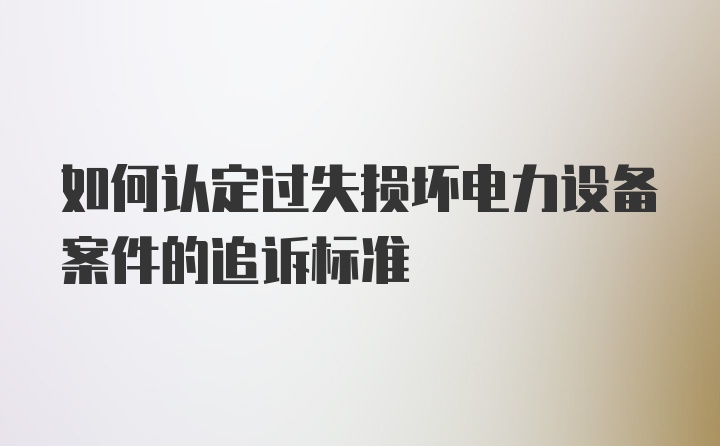 如何认定过失损坏电力设备案件的追诉标准