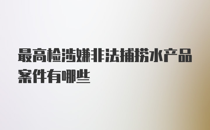 最高检涉嫌非法捕捞水产品案件有哪些