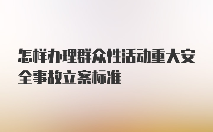 怎样办理群众性活动重大安全事故立案标准