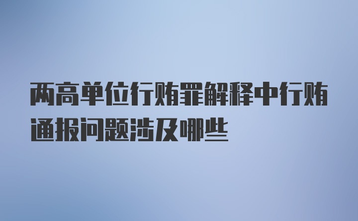 两高单位行贿罪解释中行贿通报问题涉及哪些