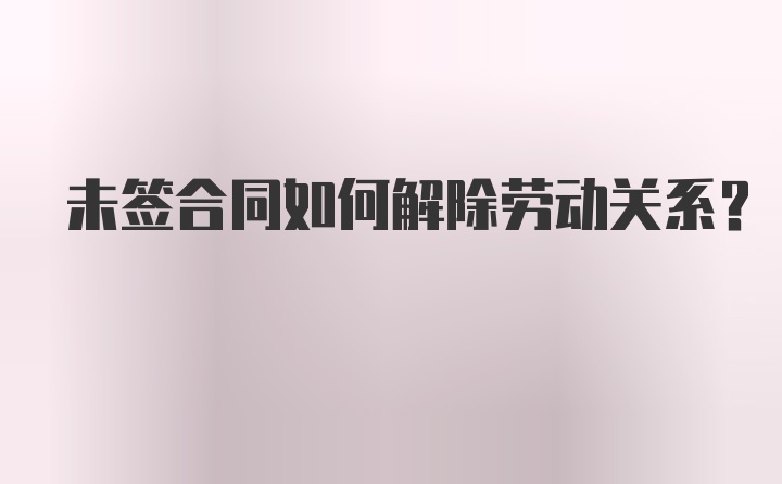 未签合同如何解除劳动关系？