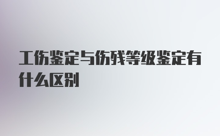 工伤鉴定与伤残等级鉴定有什么区别