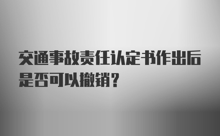 交通事故责任认定书作出后是否可以撤销？