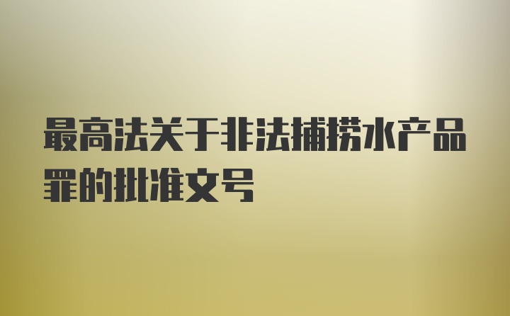 最高法关于非法捕捞水产品罪的批准文号