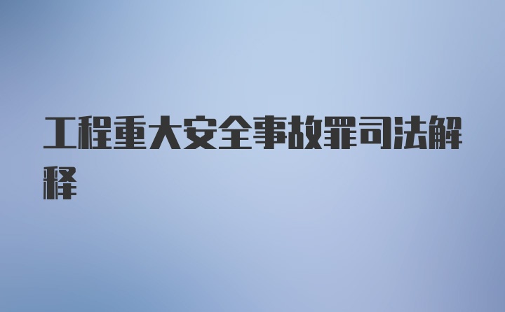 工程重大安全事故罪司法解释