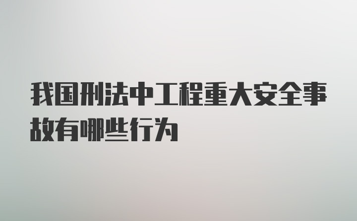 我国刑法中工程重大安全事故有哪些行为