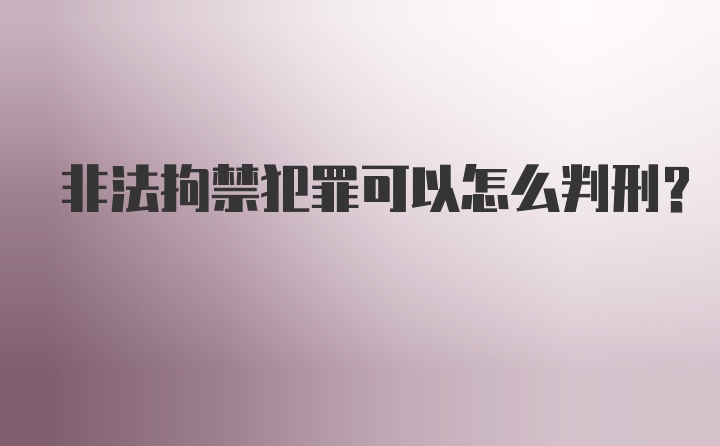 非法拘禁犯罪可以怎么判刑？