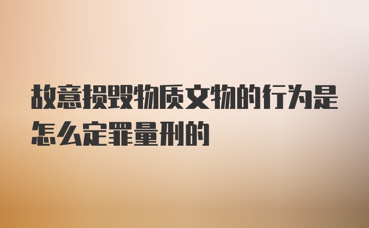 故意损毁物质文物的行为是怎么定罪量刑的