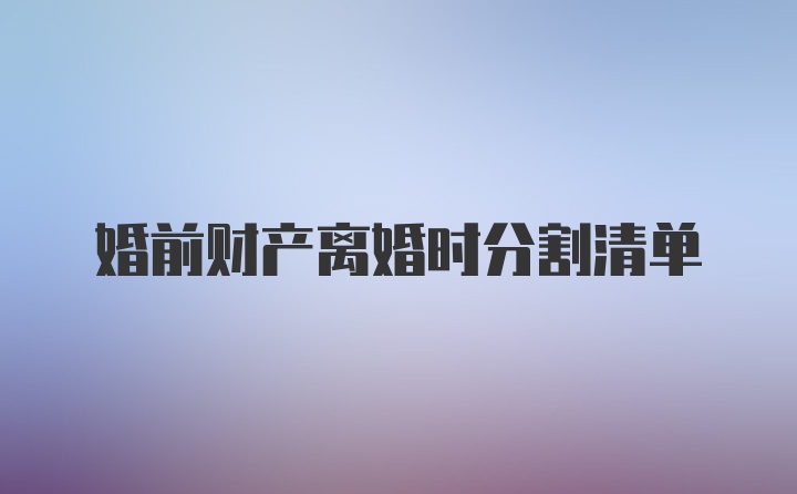 婚前财产离婚时分割清单