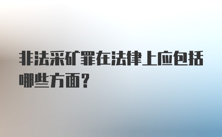 非法采矿罪在法律上应包括哪些方面？