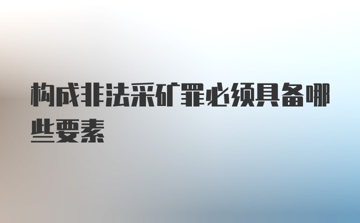 构成非法采矿罪必须具备哪些要素