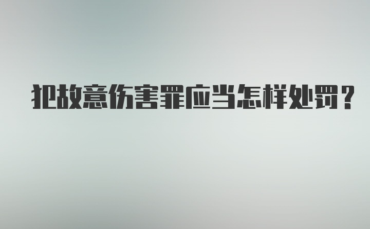 犯故意伤害罪应当怎样处罚？