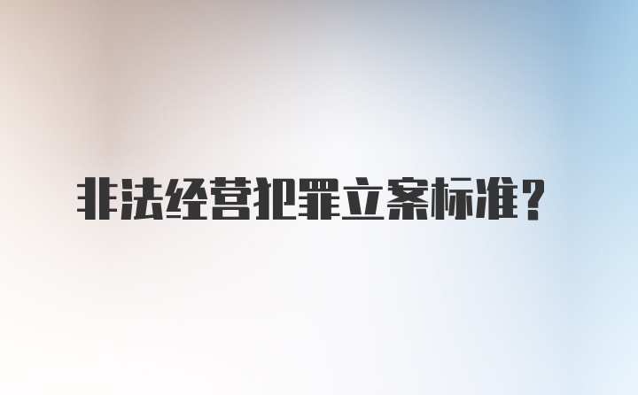 非法经营犯罪立案标准？