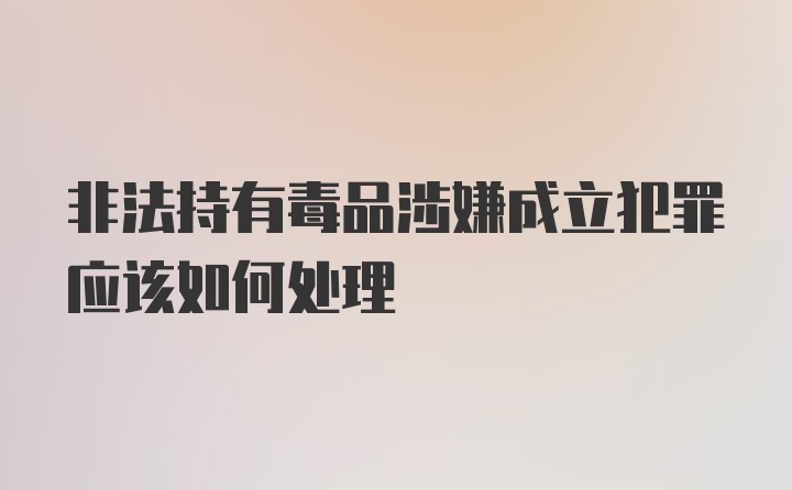 非法持有毒品涉嫌成立犯罪应该如何处理