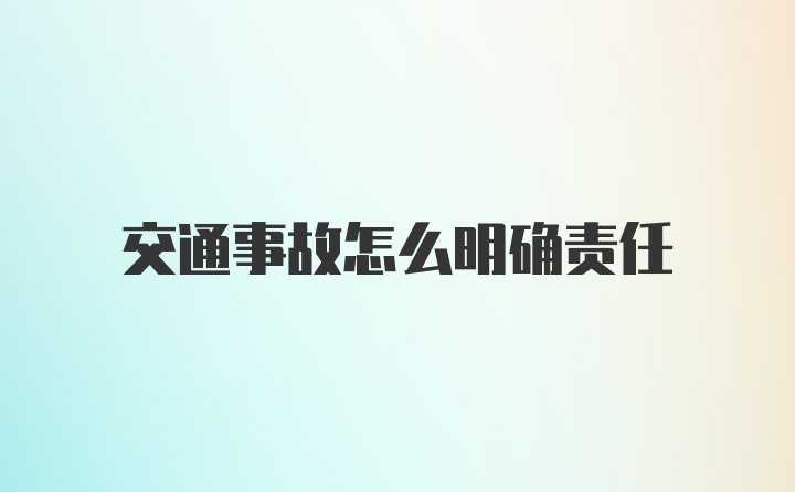 交通事故怎么明确责任