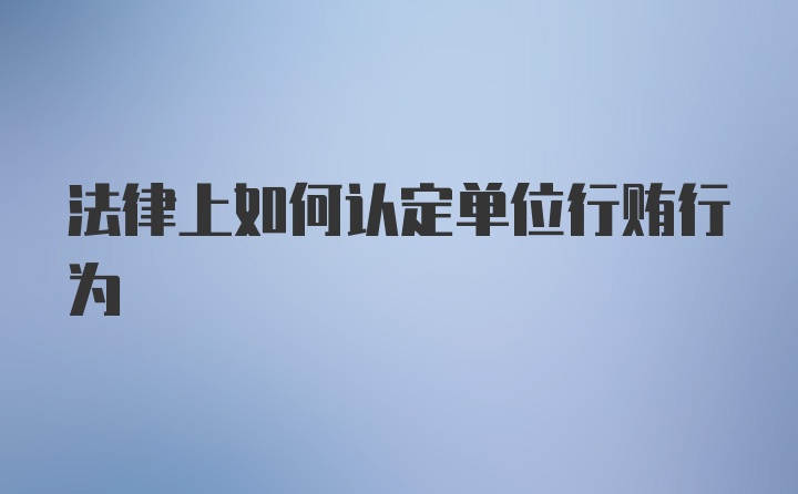 法律上如何认定单位行贿行为