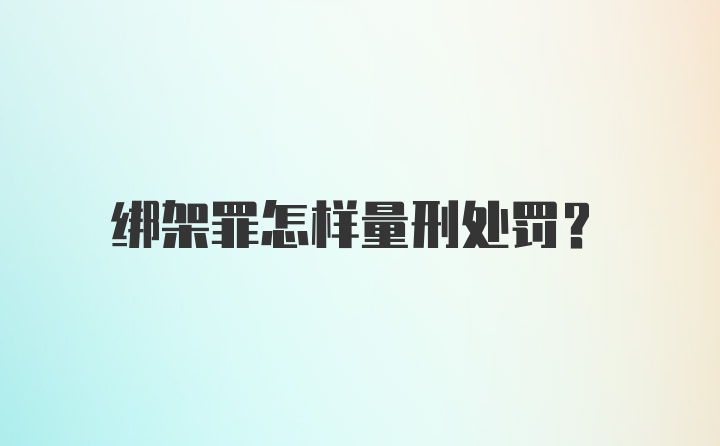 绑架罪怎样量刑处罚？