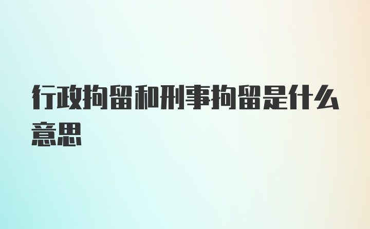 行政拘留和刑事拘留是什么意思