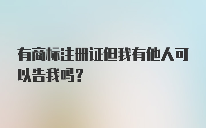 有商标注册证但我有他人可以告我吗?