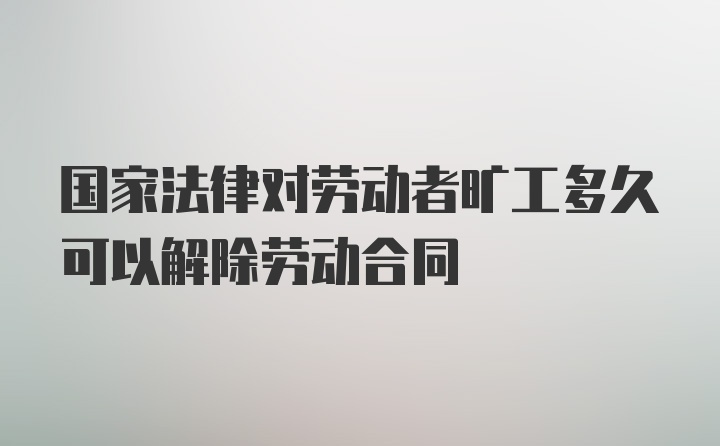 国家法律对劳动者旷工多久可以解除劳动合同