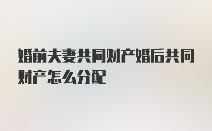 婚前夫妻共同财产婚后共同财产怎么分配