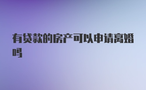 有贷款的房产可以申请离婚吗