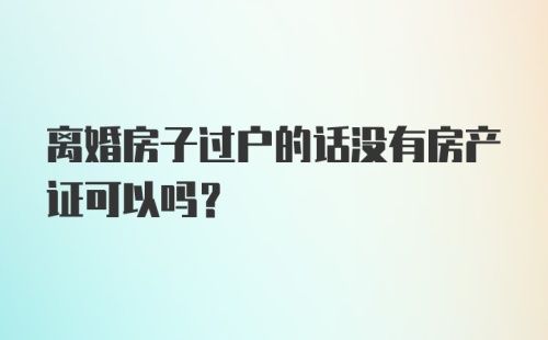 离婚房子过户的话没有房产证可以吗？