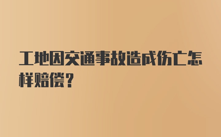 工地因交通事故造成伤亡怎样赔偿？