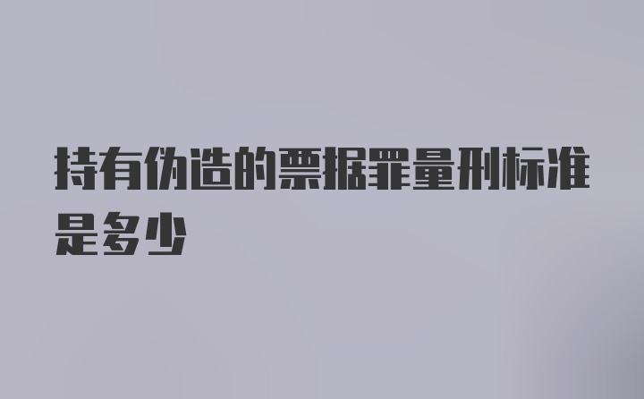 持有伪造的票据罪量刑标准是多少