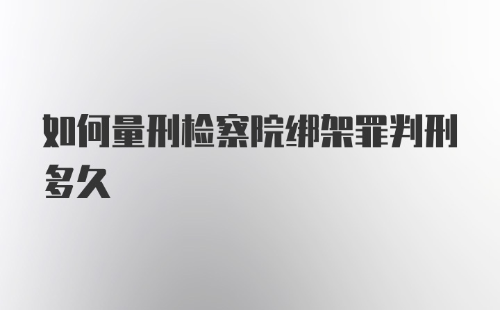 如何量刑检察院绑架罪判刑多久