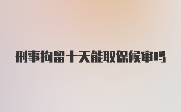 刑事拘留十天能取保候审吗