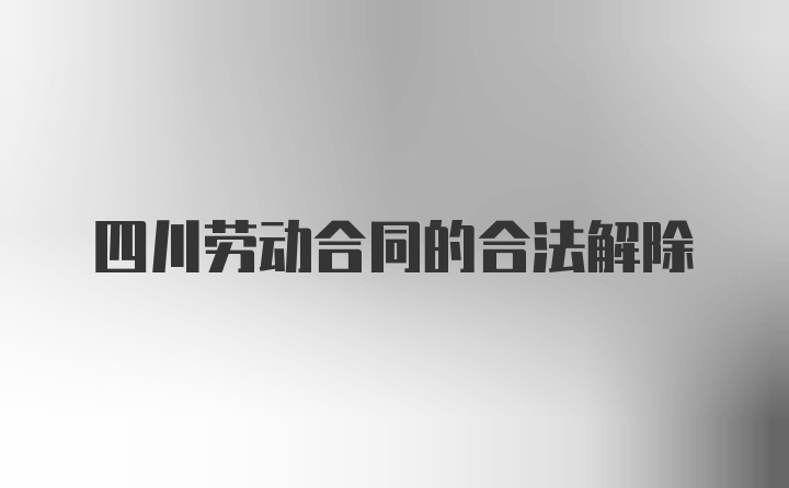 四川劳动合同的合法解除