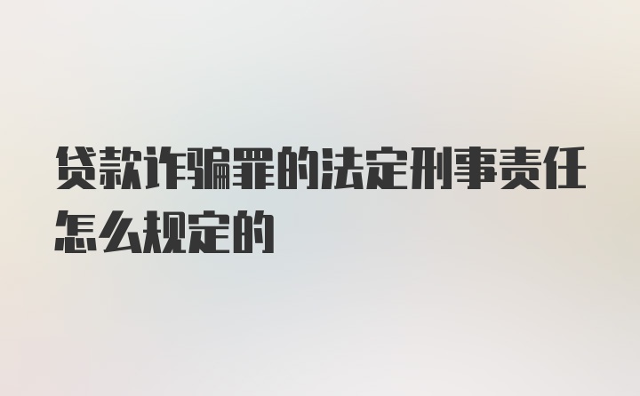 贷款诈骗罪的法定刑事责任怎么规定的