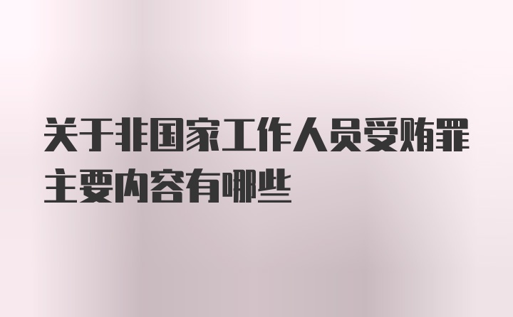 关于非国家工作人员受贿罪主要内容有哪些