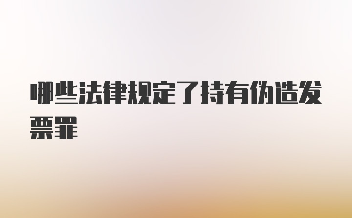 哪些法律规定了持有伪造发票罪